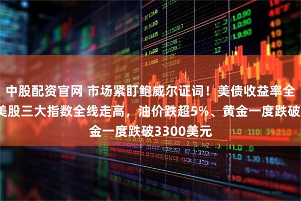 中股配资官网 市场紧盯鲍威尔证词！美债收益率全线下行，美股三大指数全线走高，油价跌超5%、黄金一度跌破3300美元