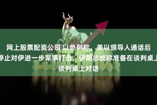 网上股票配资公司 以色列称，美以领导人通话后，以停止对伊进一步军事打击，伊朗总统称准备在谈判桌上对话