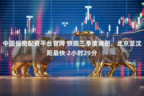 中国投资配资平台官网 铁路三季度调图，北京至沈阳最快 2小时29分
