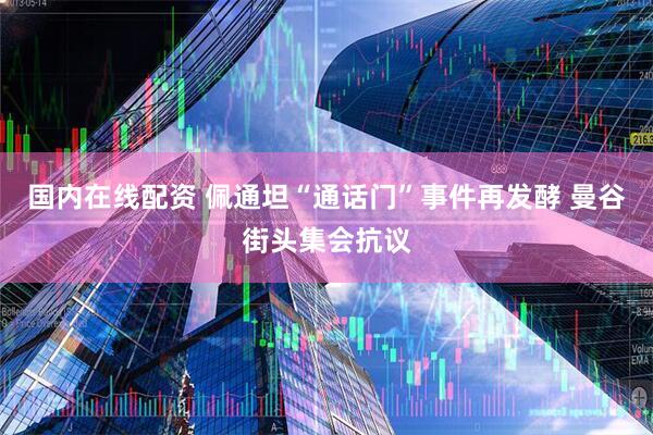 国内在线配资 佩通坦“通话门”事件再发酵 曼谷街头集会抗议