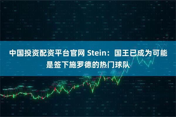 中国投资配资平台官网 Stein：国王已成为可能是签下施罗德的热门球队