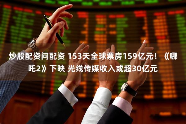 炒股配资问配资 153天全球票房159亿元！《哪吒2》下映 光线传媒收入或超30亿元