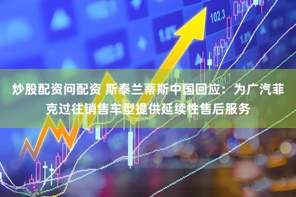 炒股配资问配资 斯泰兰蒂斯中国回应：为广汽菲克过往销售车型提供延续性售后服务
