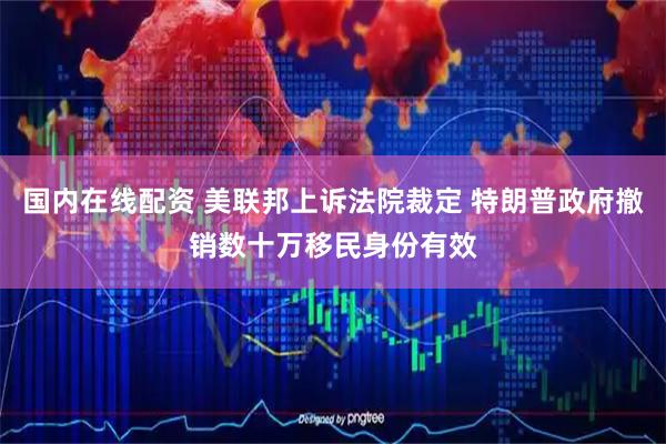 国内在线配资 美联邦上诉法院裁定 特朗普政府撤销数十万移民身份有效