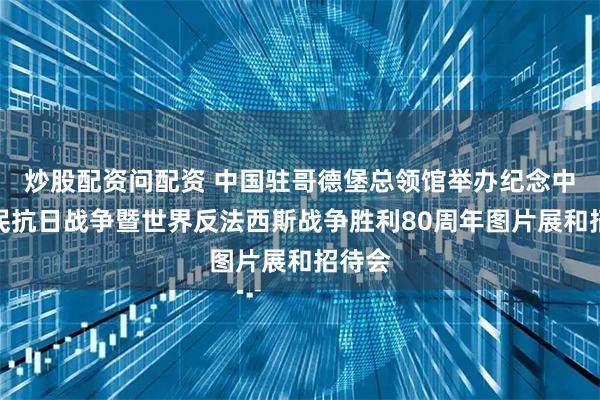 炒股配资问配资 中国驻哥德堡总领馆举办纪念中国人民抗日战争暨世界反法西斯战争胜利80周年图片展和招待会