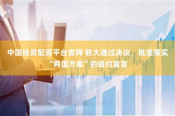 中国投资配资平台官网 联大通过决议，批准落实“两国方案”的纽约宣言