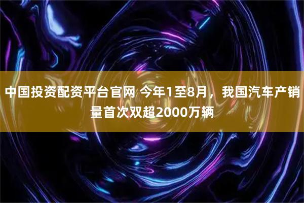中国投资配资平台官网 今年1至8月，我国汽车产销量首次双超2000万辆