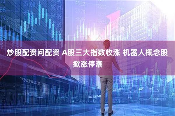 炒股配资问配资 A股三大指数收涨 机器人概念股掀涨停潮