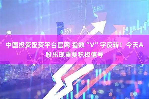 中国投资配资平台官网 指数“V”字反转！今天A股出现重要积极信号