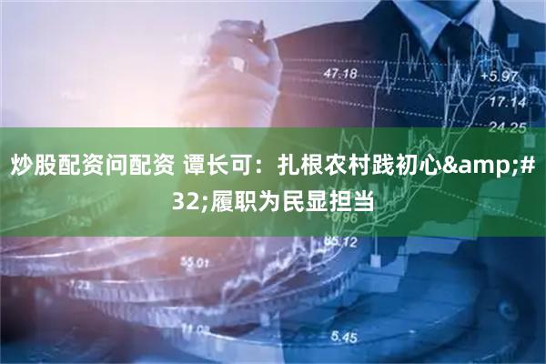 炒股配资问配资 谭长可：扎根农村践初心&#32;履职为民显担当