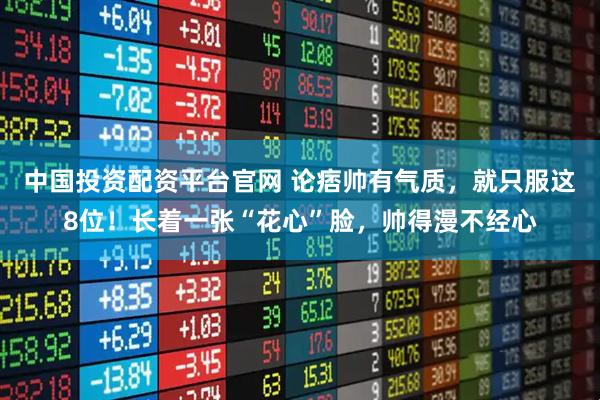 中国投资配资平台官网 论痞帅有气质，就只服这8位！长着一张“花心”脸，帅得漫不经心