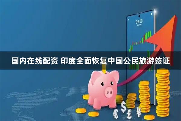 国内在线配资 印度全面恢复中国公民旅游签证