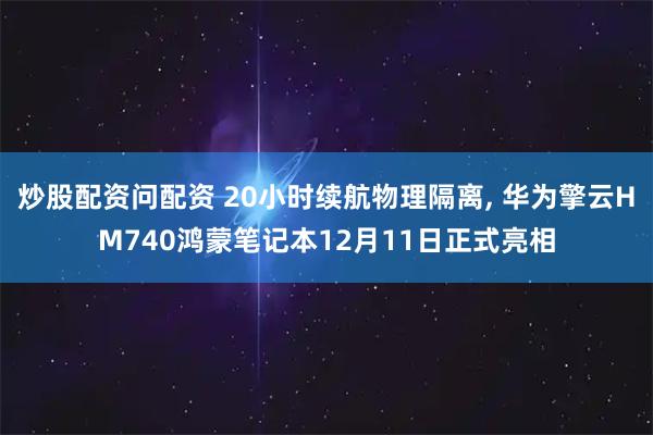 炒股配资问配资 20小时续航物理隔离, 华为擎云HM740鸿蒙笔记本12月11日正式亮相