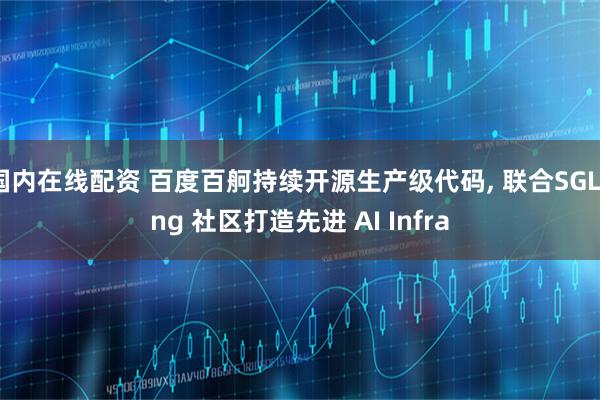 国内在线配资 百度百舸持续开源生产级代码, 联合SGLang 社区打造先进 AI Infra