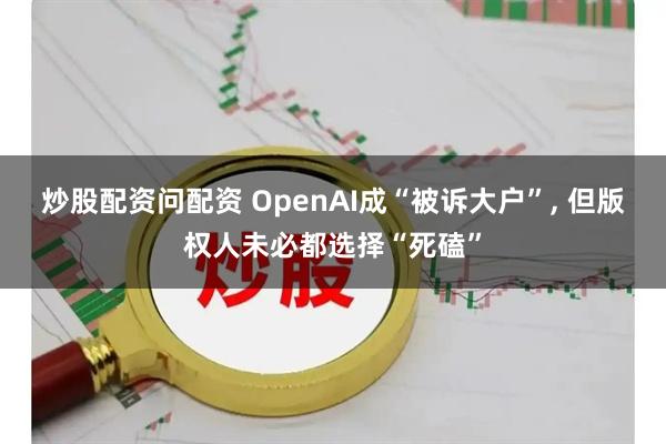 炒股配资问配资 OpenAI成“被诉大户”, 但版权人未必都选择“死磕”
