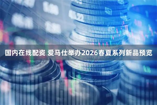 国内在线配资 爱马仕举办2026春夏系列新品预览