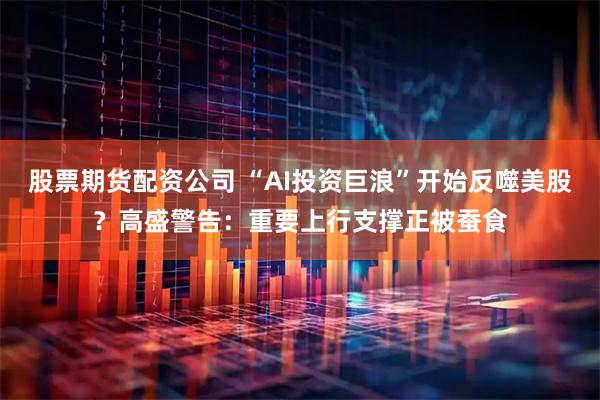 股票期货配资公司 “AI投资巨浪”开始反噬美股？高盛警告：重要上行支撑正被蚕食