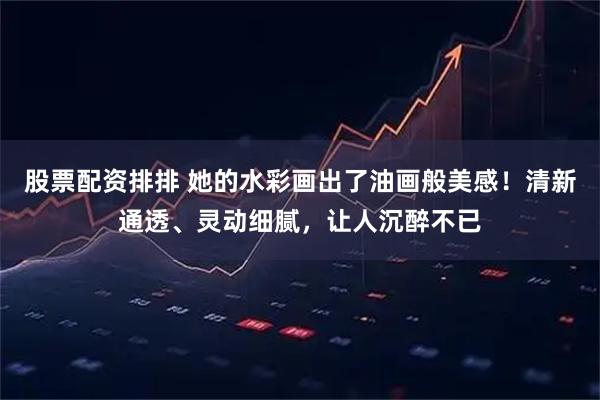 股票配资排排 她的水彩画出了油画般美感！清新通透、灵动细腻，让人沉醉不已