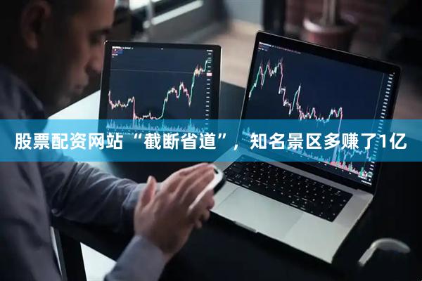 股票配资网站 “截断省道”，知名景区多赚了1亿