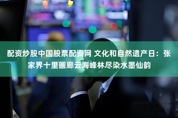 配资炒股中国股票配资网 文化和自然遗产日：张家界十里画廊云海峰林尽染水墨仙韵