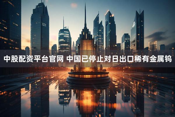 中股配资平台官网 中国已停止对日出口稀有金属钨